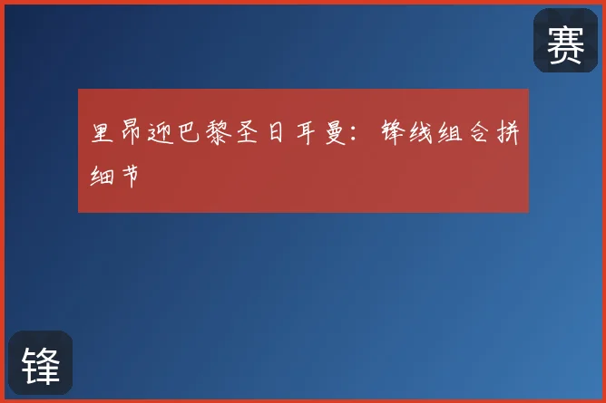 里昂迎巴黎圣日耳曼：锋线组合拼细节