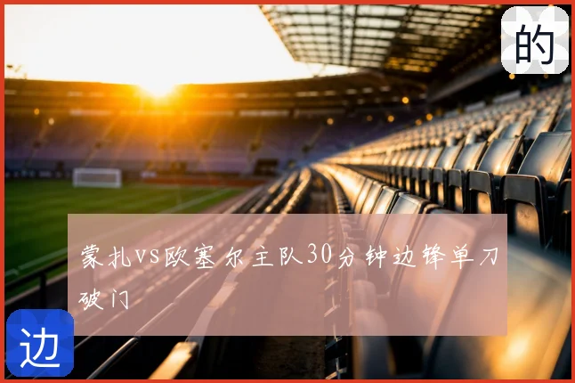 蒙扎vs欧塞尔主队30分钟边锋单刀破门
