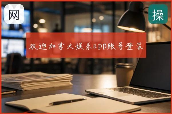 欢迎加拿大娱乐app账号登录