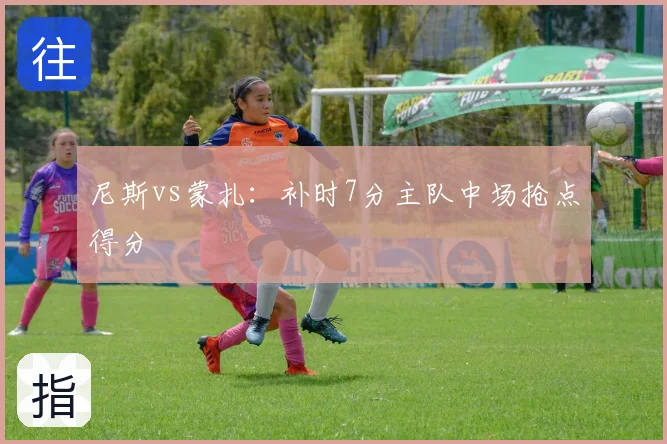 尼斯vs蒙扎：补时7分主队中场抢点得分