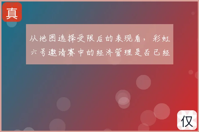 从地图选择受限后的表现看，彩虹六号邀请赛中的经济管理是否已经成熟